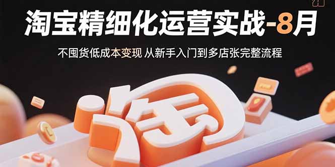 (15739期)淘宝精细化运营实战-8月:不囤货低成本变现 从新手入门到多店扩张完整流程
